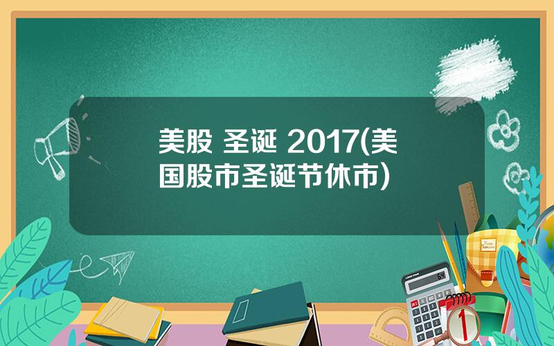 美股 圣诞 2017(美国股市圣诞节休市)